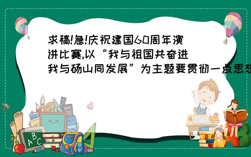 求稿!急!庆祝建国60周年演讲比赛,以“我与祖国共奋进 我与砀山同发展”为主题要贯彻一点思想政策,至少要写到三个方面：祖国,砀山,我  时长大约5分钟