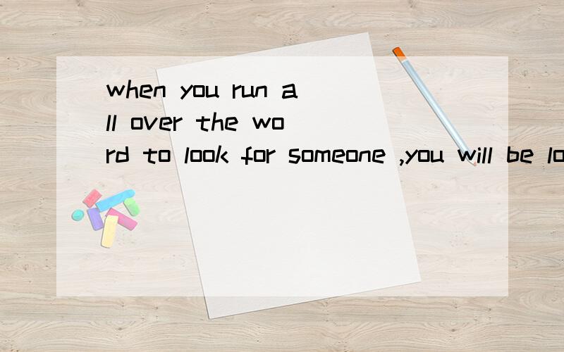 when you run all over the word to look for someone ,you will be lost.When you tell yourself something must be misunderstood,the truth always is that you have misundetstood it.we all have our rules,but we do always forget those.