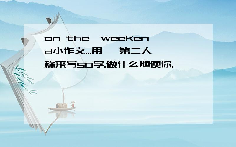 on the  weekend小作文...用   第二人称来写50字.做什么随便你.