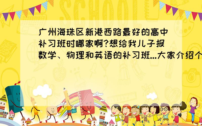 广州海珠区新港西路最好的高中补习班时哪家啊?想给我儿子报数学、物理和英语的补习班...大家介绍个口碑好的,听说小班不错,有了解的吗?