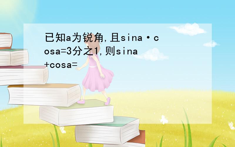 已知a为锐角,且sina·cosa=3分之1,则sina+cosa=