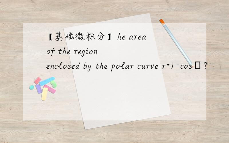 【基础微积分】he area of the region enclosed by the polar curve r=1-cosθ?