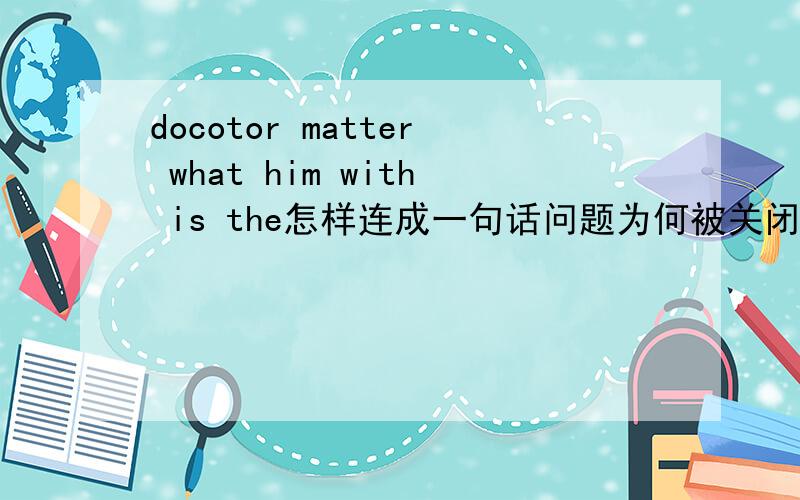 docotor matter what him with is the怎样连成一句话问题为何被关闭