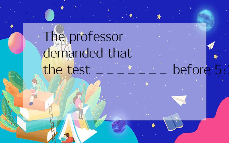 The professor demanded that the test _______ before 5:30.A.be finished B.will finishC.will be finishedD.shall finish