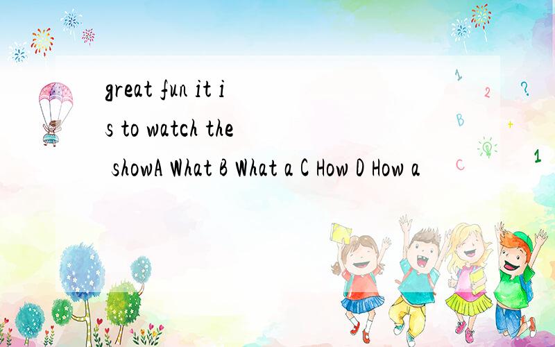 great fun it is to watch the showA What B What a C How D How a
