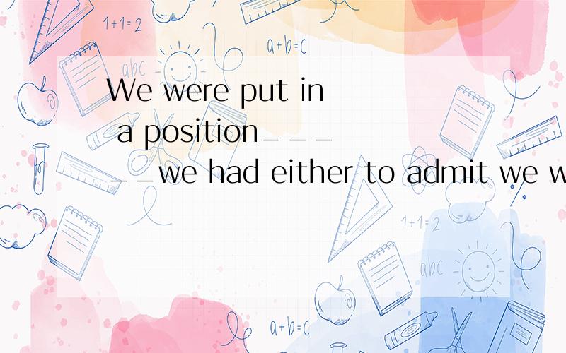 We were put in a position_____we had either to admit we were less important,or fight the governmentA thatB which C where D on which