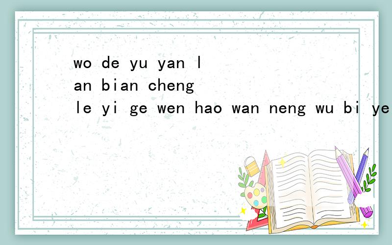 wo de yu yan lan bian cheng le yi ge wen hao wan neng wu bi ye bu neng yongwan neng wu bi ye bu neng yong le,suo yi zhi neng zhe yang ti wen le,kai bang bang wo ba