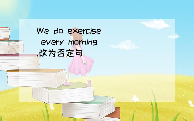 We do exercise every morning.改为否定句