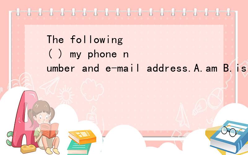 The following ( ) my phone number and e-mail address.A.am B.is C.are D.be 我主要是在B和C中犹豫不决,一定要告诉我为什么选这个答案哟?