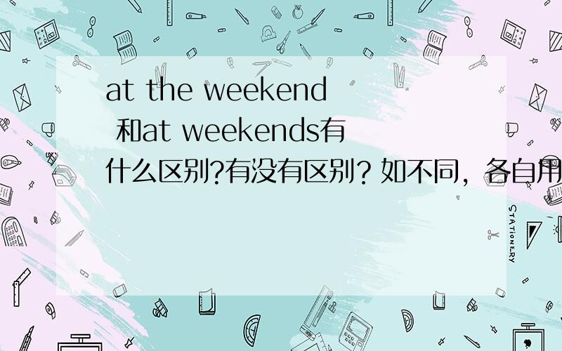 at the weekend 和at weekends有什么区别?有没有区别？如不同，各自用法又是什么？