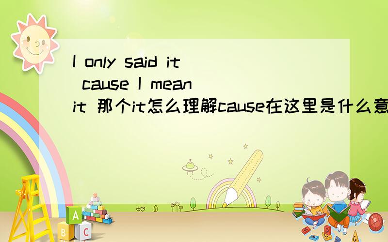 I only said it cause I mean it 那个it怎么理解cause在这里是什么意思，是不是当口语就可以忽略它的意思