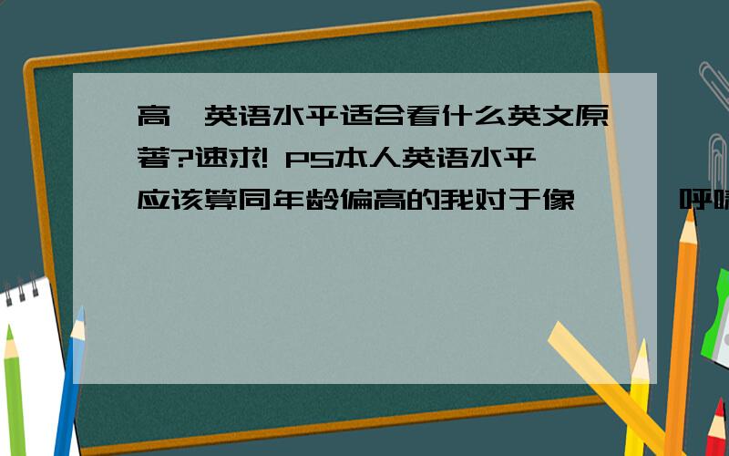 高一英语水平适合看什么英文原著?速求! PS本人英语水平应该算同年龄偏高的我对于像      呼啸山庄        战争与和平这类书没兴趣。。中文的都不看。。。麻烦大家了。。