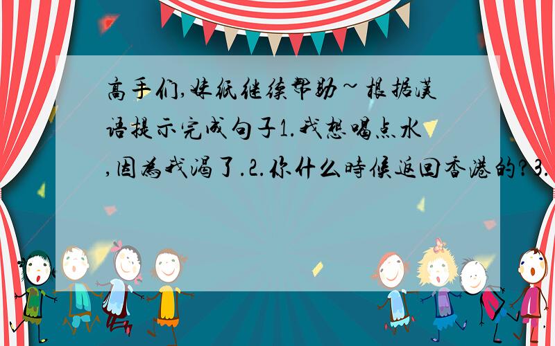 高手们,妹纸继续帮助~根据汉语提示完成句子1.我想喝点水,因为我渴了.2.你什么时候返回香港的?3.不要站在他的周围.4.他匆匆忙忙离开了房间.5.最后他向四下里看了看