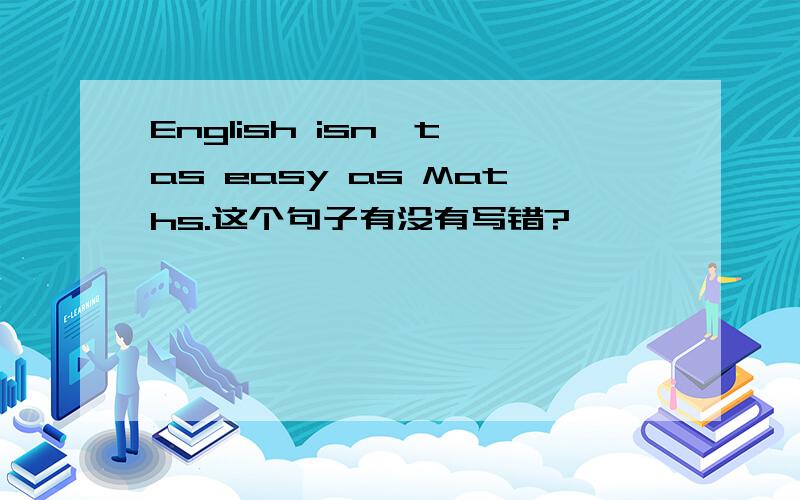 English isn't as easy as Maths.这个句子有没有写错?