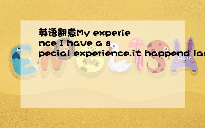 英语翻意My experience I have a special experience.it happend last week.我有一个特别的经历,它发生在