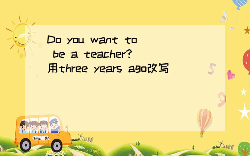 Do you want to be a teacher?用three years ago改写