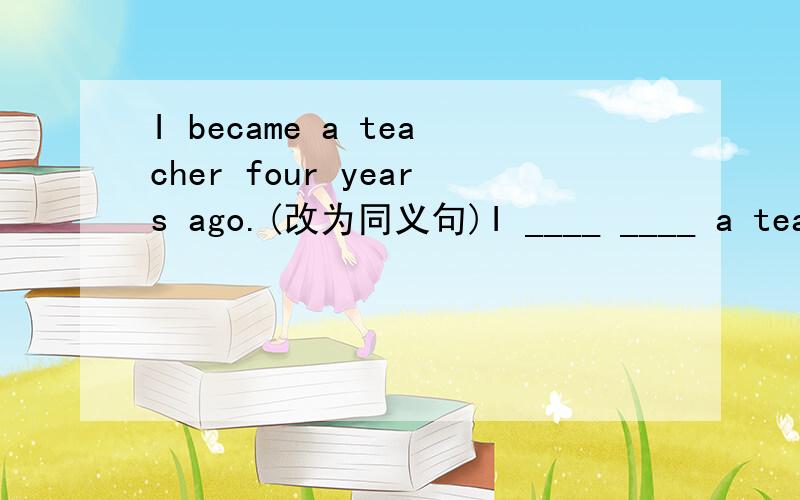 I became a teacher four years ago.(改为同义句)I ____ ____ a teacher ____ four years .