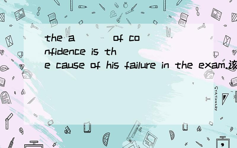 the a___ of confidence is the cause of his failure in the exam.该填什么?