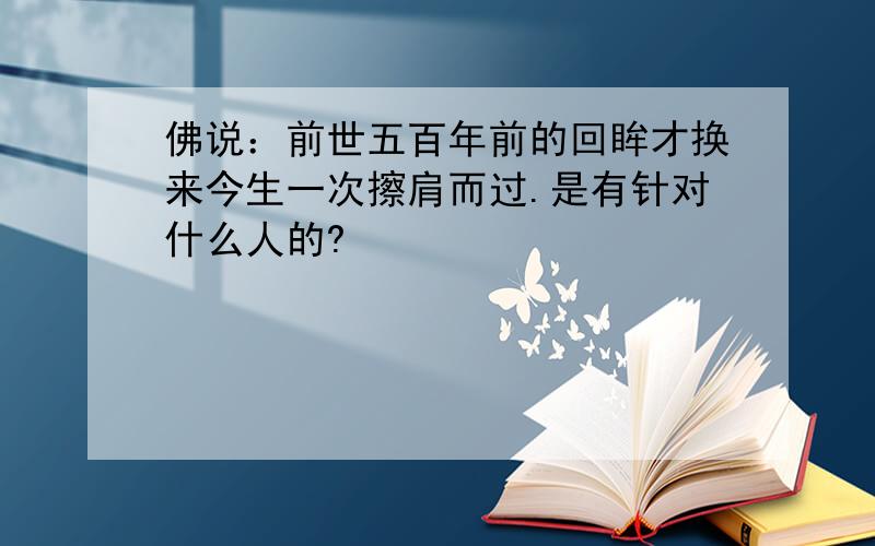 佛说：前世五百年前的回眸才换来今生一次擦肩而过.是有针对什么人的?