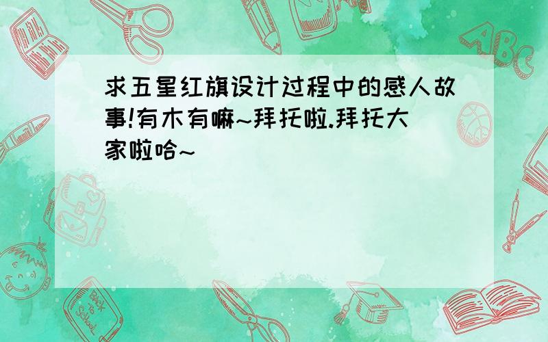 求五星红旗设计过程中的感人故事!有木有嘛~拜托啦.拜托大家啦哈~