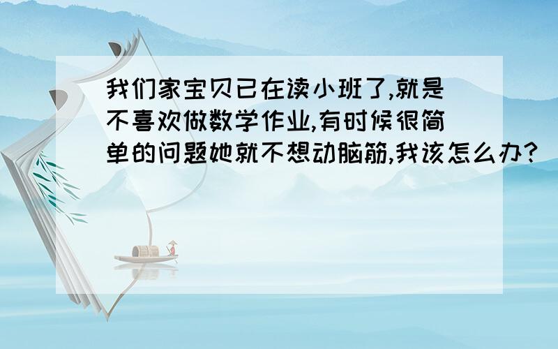 我们家宝贝已在读小班了,就是不喜欢做数学作业,有时候很简单的问题她就不想动脑筋,我该怎么办?