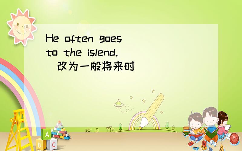 He often goes to the islend.(改为一般将来时)