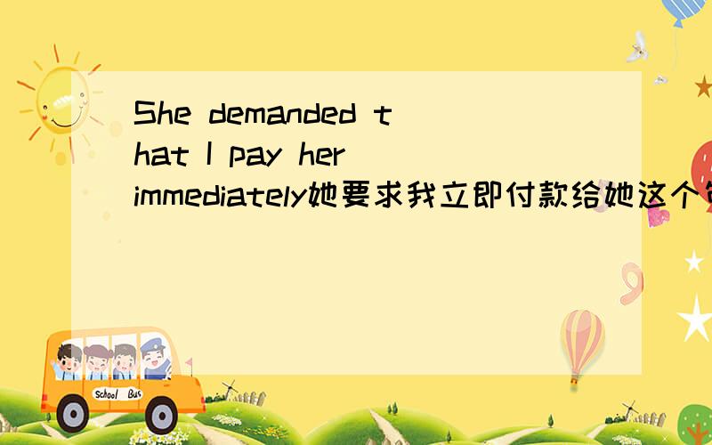 She demanded that I pay her immediately她要求我立即付款给她这个句子是陈述语气?祈使语气?虚拟语气?为什么?请简略点,我的陈道真语法书说他是虚拟语气,