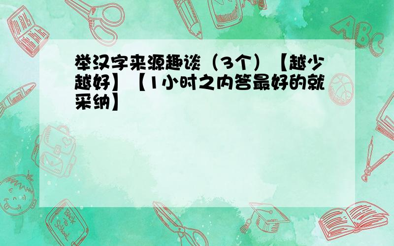 举汉字来源趣谈（3个）【越少越好】【1小时之内答最好的就采纳】