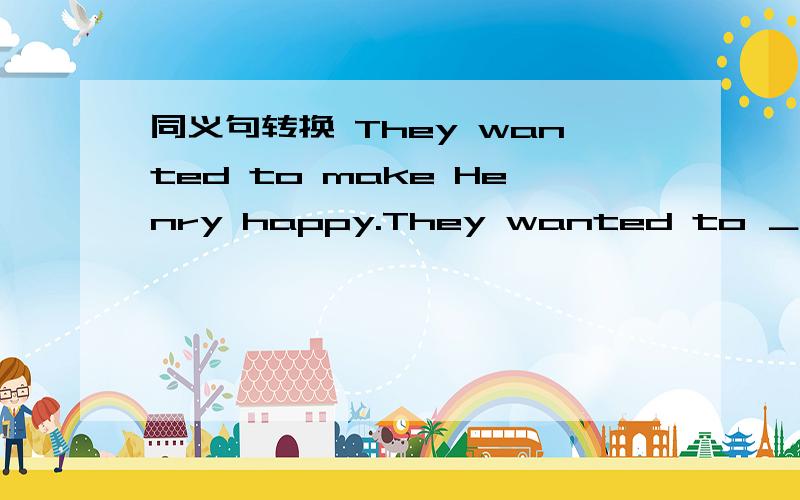 同义句转换 They wanted to make Henry happy.They wanted to ＿＿ ＿＿ Henry.