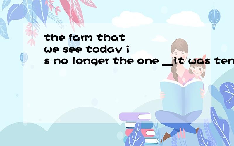 the farm that we see today is no longer the one __it was ten years ago.填that 还是which空格是什么从句