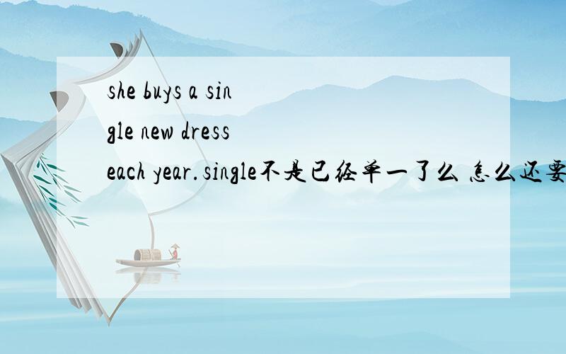 she buys a single new dress each year.single不是已经单一了么 怎么还要加a啊?为什么还要加到a与new的中间?她每年只买一件新衣服 翻译的对么这里的single做什么成分?