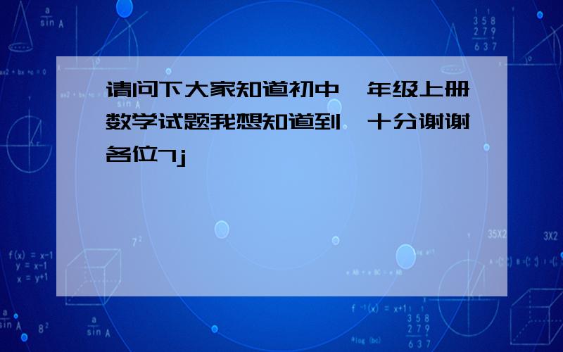 请问下大家知道初中一年级上册数学试题我想知道到,十分谢谢各位7j