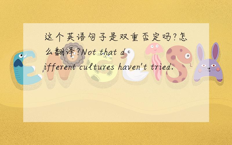 这个英语句子是双重否定吗?怎么翻译?Not that different cultures haven't tried.