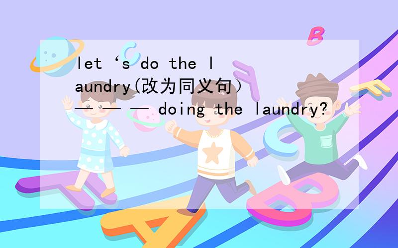 let‘s do the laundry(改为同义句） — — — doing the laundry?