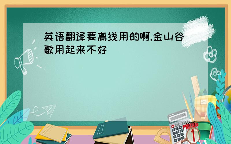 英语翻译要离线用的啊,金山谷歌用起来不好