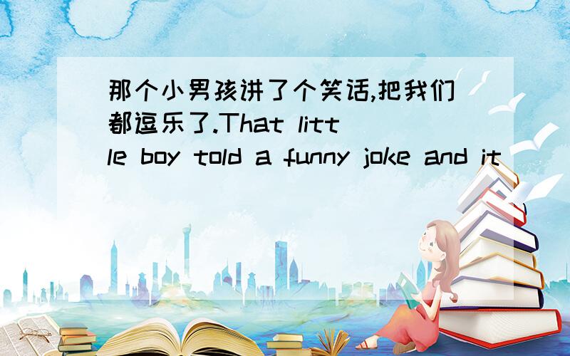 那个小男孩讲了个笑话,把我们都逗乐了.That little boy told a funny joke and it ____ us ____