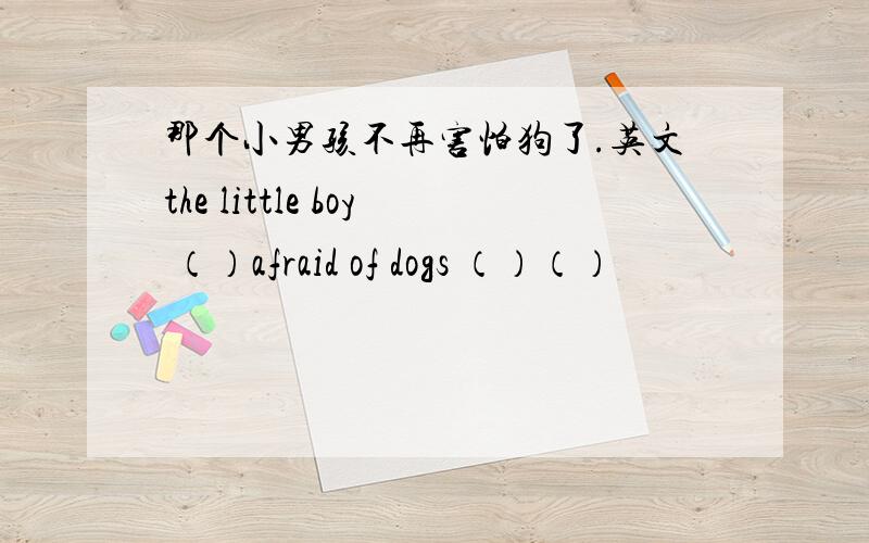 那个小男孩不再害怕狗了.英文the little boy （）afraid of dogs （）（）