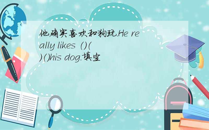 他确实喜欢和狗玩.He really likes （）（）（）his dog.填空