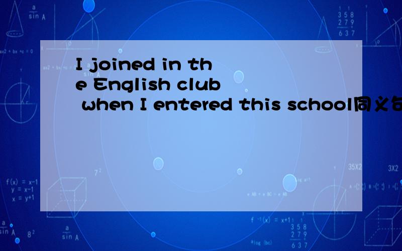 I joined in the English club when I entered this school同义句转为 I-----the english club -Ientered this school-代表一个空