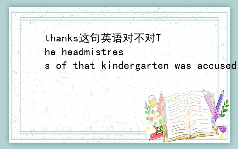 thanks这句英语对不对The headmistress of that kindergarten was accused of misappropriating money from kids' candy fundsxiexie