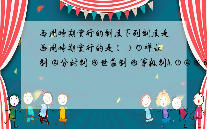 西周时期实行的制度下列制度是西周时期实行的是（ ）①禅让制 ②分封制 ③世袭制 ④等级制A．①②③ B．②③④ C．①②④ D．①③⑤在线等·限时二十分钟!