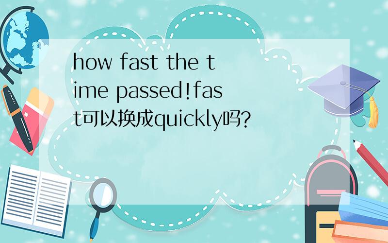 how fast the time passed!fast可以换成quickly吗?