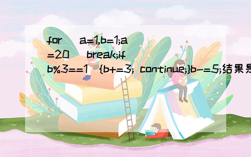 for (a=1,b=1;a=20) break;if(b%3==1){b+=3; continue;}b-=5;结果是22为什么呢,要详细答案