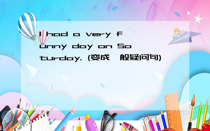 I had a very funny day on Saturday. (变成一般疑问句)