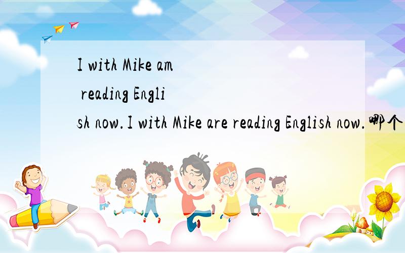 I with Mike am reading English now.I with Mike are reading English now.哪个句子对?