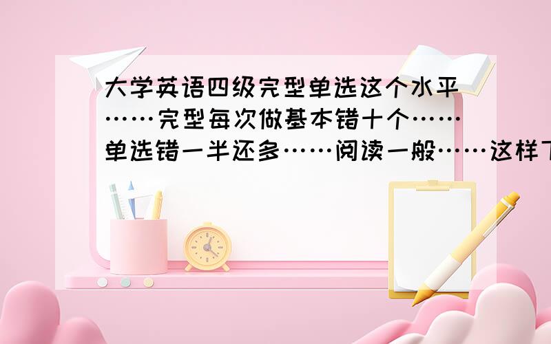 大学英语四级完型单选这个水平……完型每次做基本错十个……单选错一半还多……阅读一般……这样下去,在12月份之前不学英语,最后练练写作,四级能过么?