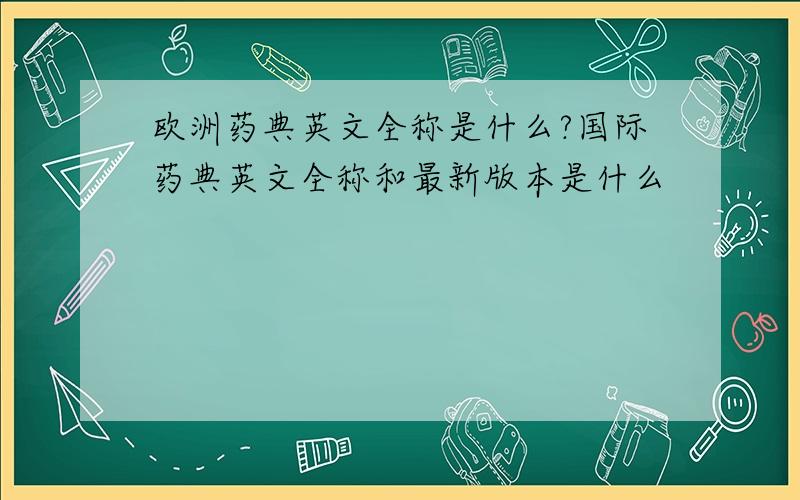 欧洲药典英文全称是什么?国际药典英文全称和最新版本是什么