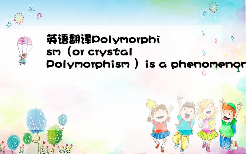 英语翻译Polymorphism（or crystal Polymorphism ）is a phenomenon related to the solid state; it is the ablity of a compound in the solid state to exist in different crystalline forms having the same chemical composition.Substances that exist in