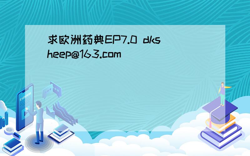 求欧洲药典EP7.0 dksheep@163.com