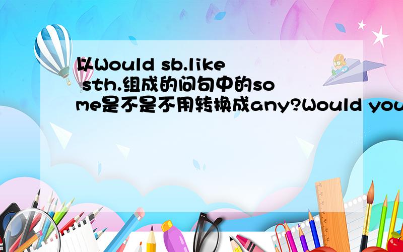 以Would sb.like sth.组成的问句中的some是不是不用转换成any?Would you like something to eat?Would you like anything to eat?